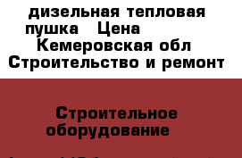 дизельная тепловая пушка › Цена ­ 10 000 - Кемеровская обл. Строительство и ремонт » Строительное оборудование   